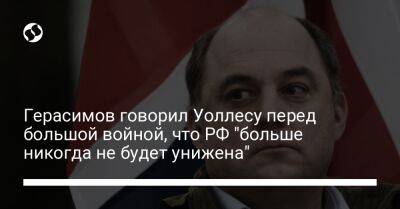 Герасимов говорил Уоллесу перед большой войной, что РФ "больше никогда не будет унижена"