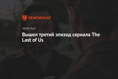 Вышел третий эпизод сериала The Last of Us
