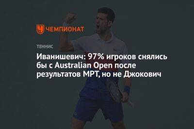 Иванишевич: 97% игроков снялись бы с Australian Open после результатов МРТ, но не Джокович - championat.com - Австралия