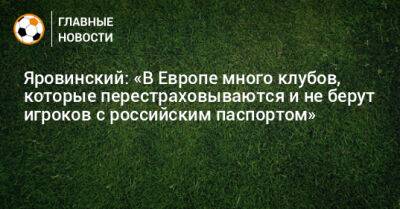 Яровинский: «В Европе много клубов, которые перестраховываются и не берут игроков с российским паспортом»