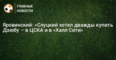 Яровинский: «Слуцкий хотел дважды купить Дзюбу – в ЦСКА и в «Халл Сити»