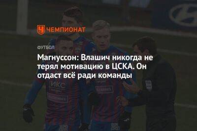 Магнуссон: Влашич никогда не терял мотивацию в ЦСКА. Он отдаст всё ради команды