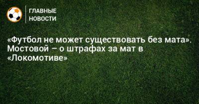 «Футбол не может существовать без мата». Мостовой – о штрафах за мат в «Локомотиве»