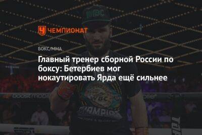 Главный тренер сборной России по боксу: Бетербиев мог нокаутировать Ярда ещё сильнее