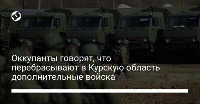 Оккупанты говорят, что перебрасывают в Курскую область дополнительные войска