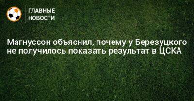 Магнуссон объяснил, почему у Березуцкого-тренера не получилось в ЦСКА