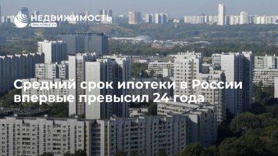 Средний срок ипотеки в России по итогам декабря достиг исторического максимума в 24,1 года