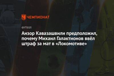 Анзор Кавазашвили предположил, почему Михаил Галактионов ввёл штраф за мат в «Локомотиве»