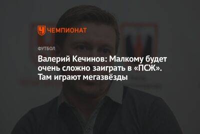 Валерий Кечинов: Малкому будет очень сложно заиграть в «ПСЖ». Там играют мегазвёзды