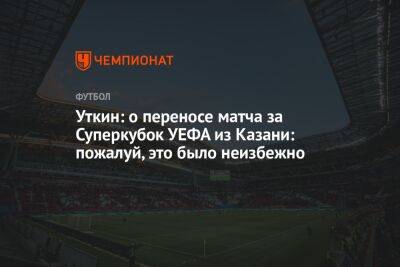Уткин: о переносе матча за Суперкубок УЕФА из Казани: пожалуй, это было неизбежно