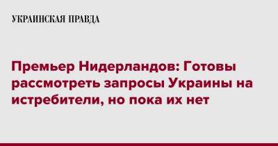 Премьер Нидерландов: Готовы рассмотреть запросы Украины на истребители, но пока их нет