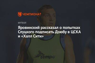 Яровинский рассказал о попытках Слуцкого подписать Дзюбу в ЦСКА и «Халл Сити»