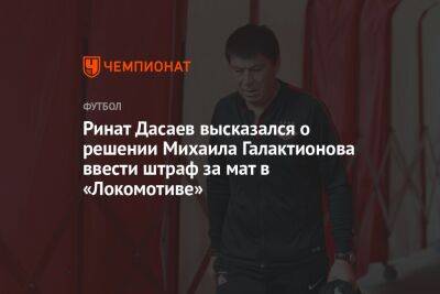 Ринат Дасаев высказался о решении Михаила Галактионова ввести штраф за мат в «Локомотиве»