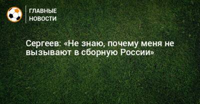 Сергеев: «Не знаю, почему меня не вызывают в сборную России»