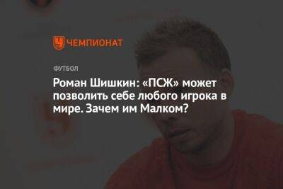 Роман Шишкин: «ПСЖ» может позволить себе любого игрока в мире. Зачем им Малком?