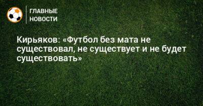 Кирьяков: «Футбол без мата не существовал, не существует и не будет существовать»