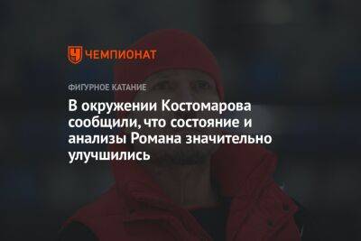 В окружении Костомарова сообщили, что состояние и анализы Романа значительно улучшились