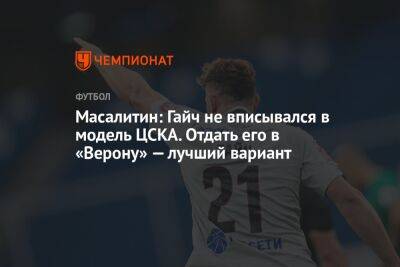 Масалитин: Гайч не вписывался в модель ЦСКА. Отдать его в «Верону» — лучший вариант