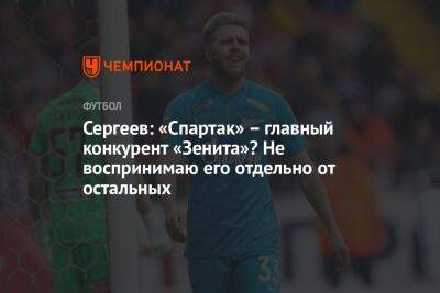 Сергеев: «Спартак» – главный конкурент «Зенита»? Не воспринимаю его отдельно от остальных