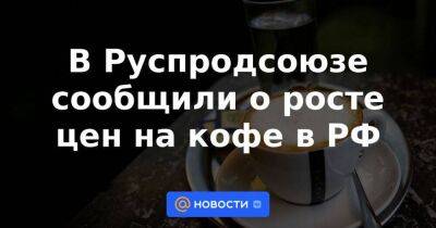 В Руспродсоюзе сообщили о росте цен на кофе в РФ