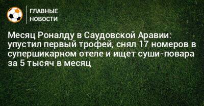 Месяц Роналду в Саудовской Аравии: упустил первый трофей, снял 17 номеров в супершикарном отеле и ищет суши-повара за 5 тысяч в месяц