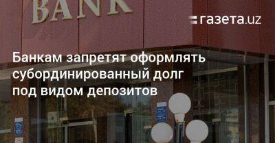 Банкам Узбекистана запретят оформлять субординированный долг под видом депозитов