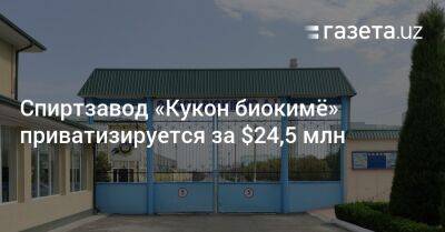 Спиртзавод «Кукон биокимё» приватизируется за $24,5 млн - gazeta.uz - Узбекистан