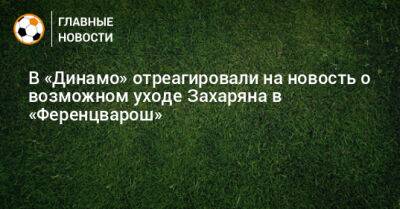 В «Динамо» отреагировали на новость о возможном уходе Захаряна в «Ференцварош»