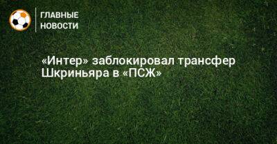 «Интер» заблокировал трансфер Шкриньяра в «ПСЖ»