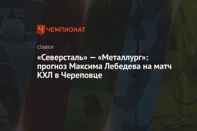 «Северсталь» — «Металлург»: прогноз Максима Лебедева на матч КХЛ в Череповце
