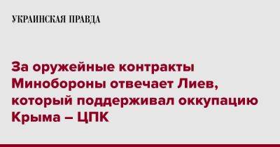 За оружейные контракты Минобороны отвечает Лиев, который поддерживал оккупацию Крыма – ЦПК