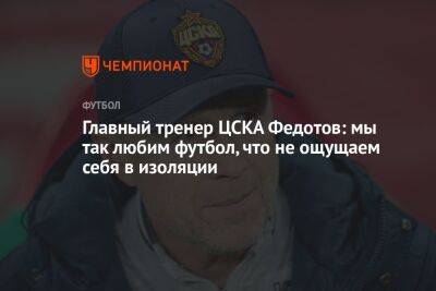 Главный тренер ЦСКА Федотов: мы так любим футбол, что не ощущаем себя в изоляции