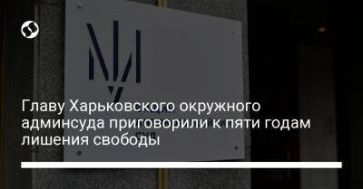 Главу Харьковского окружного админсуда приговорили к пяти годам лишения свободы