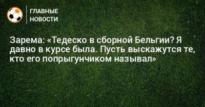 Зарема: «Тедеско в сборной Бельгии? Я давно в курсе была. Пусть выскажутся те, кто его попрыгунчиком называл»