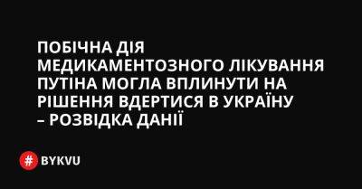 Побічна дія медикаментозного лікування Путіна могла вплинути на рішення вдертися в Україну – розвідка Данії