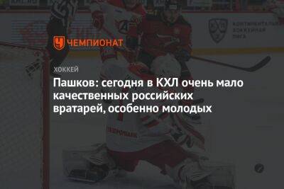 Пашков: сегодня в КХЛ очень мало качественных российских вратарей, особенно молодых