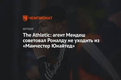 The Athletic: агент Мендеш советовал Роналду не уходить из «Манчестер Юнайтед»