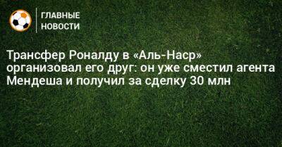 Трансфер Роналду в «Аль-Наср» организовал его друг: он уже сместил агента Мендеша и получил за сделку 30 млн