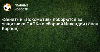 «Зенит» и «Локомотив» поборются за защитника ПАОКа и сборной Исландии (Иван Карпов)