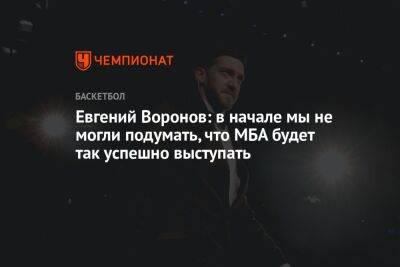 Евгений Воронов - Евгений Воронов: в начале мы не могли подумать, что МБА будет так успешно выступать - championat.com