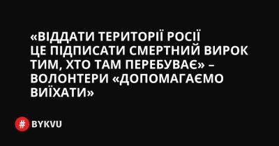 «Віддати території Росії це підписати смертний вирок тим, хто там перебуває» – волонтери «Допомагаємо виїхати»
