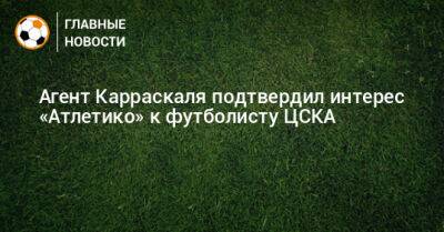 Агент Карраскаля подтвердил интерес «Атлетико» к футболисту ЦСКА