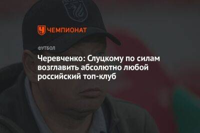 Черевченко: Слуцкому по силам возглавить абсолютно любой российский топ-клуб