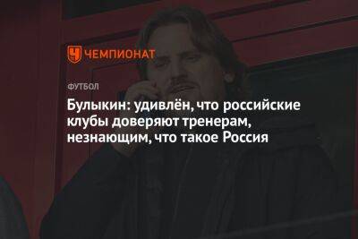 Булыкин: удивлён, что российские клубы доверяют тренерам, незнающим, что такое Россия