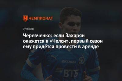 Черевченко: если Захарян окажется в «Челси», первый сезон ему придётся провести в аренде