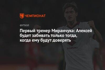 Первый тренер Миранчука: Алексей будет забивать только тогда, когда ему будут доверять