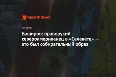 Баширов: праворукий североамериканец в «Салавате» — это был собирательный образ