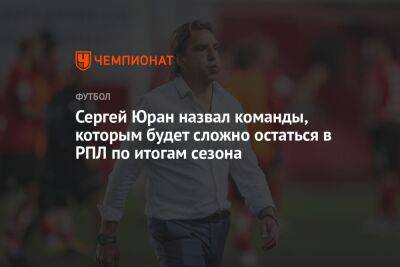 Сергей Юран назвал команды, которым будет сложно остаться в РПЛ по итогам сезона