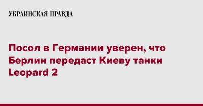 Алексей Макеев - Посол в Германии уверен, что Берлин передаст Киеву танки Leopard 2 - pravda.com.ua - Украина - Киев - Германия - Берлин