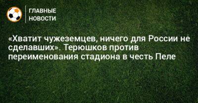 «Хватит чужеземцев, ничего для России не сделавших». Терюшков против переименования стадиона в честь Пеле